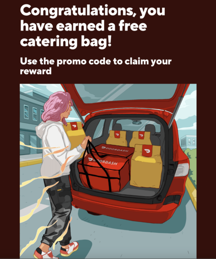 A screenshot of the email that says “Congratulations, you have earned a free catering bag! Use the promo code to claim your reward”.
Below that is a stylized image of a woman with pink hair wearing a white pull over hoody and grey cargo pants loading the hatchback of her car with door dash catering bags and other deliveries (this seems like way too much)
