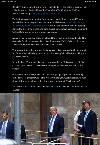 A screenshot of the article in the Washington Post. Reads:

Donald Trump became the first former president ever convicted of a crime, with a Manhattan jury finding him guilty Thursday of 34 felonies for falsifying records to cover up hush money paid to a porn star.
The historic verdict, stemming from conduct that took place around Trump’s remarkable run to the presidency in 2016, could threaten his 2024 bid to return to the White House. Trump can still run and his poll numbers remained steady d…